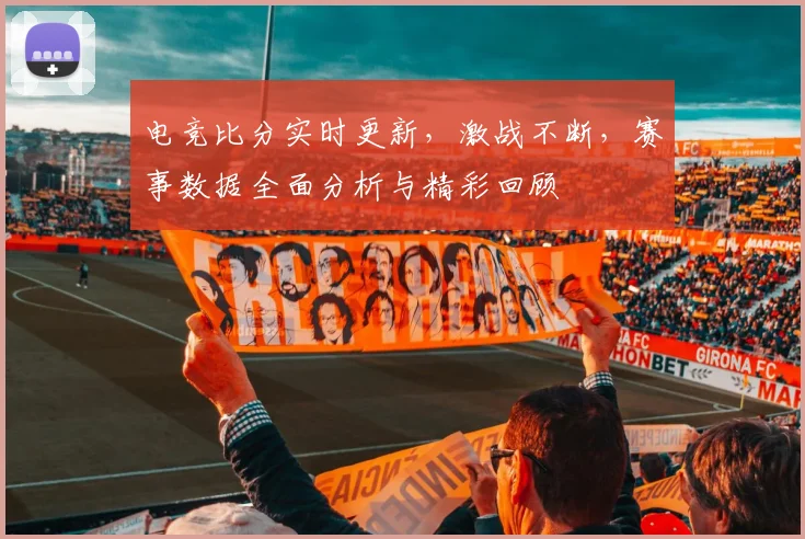 电竞比分实时更新，激战不断，赛事数据全面分析与精彩回顾