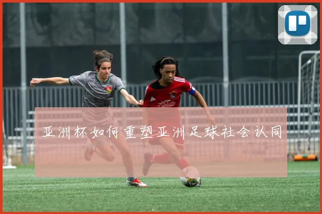 亚洲杯如何重塑亚洲足球社会认同