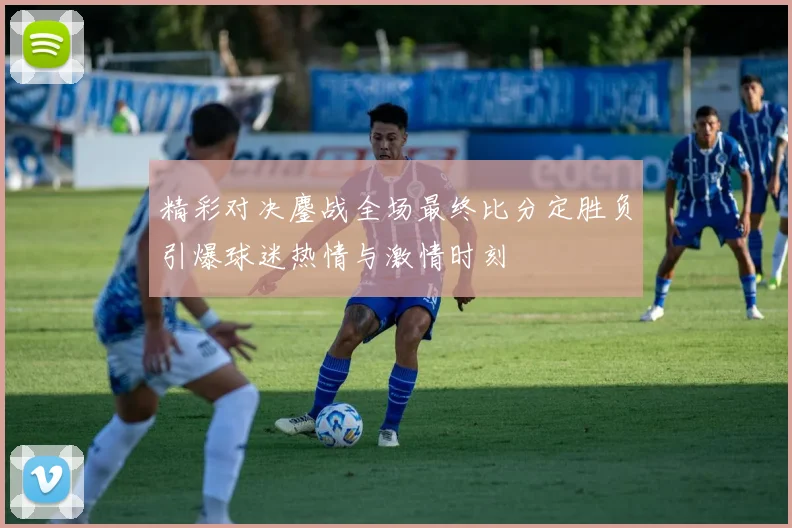 精彩对决鏖战全场最终比分定胜负引爆球迷热情与激情时刻