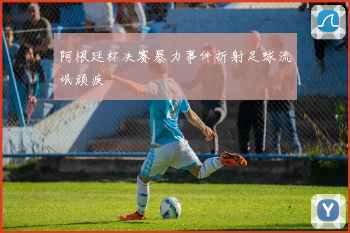 阿根廷杯决赛暴力事件折射足球流氓顽疾