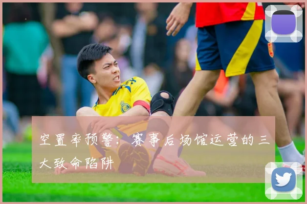 空置率预警：赛事后场馆运营的三大致命陷阱