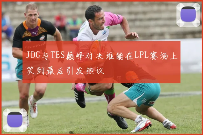 JDG与TES巅峰对决谁能在LPL赛场上笑到最后引发热议
