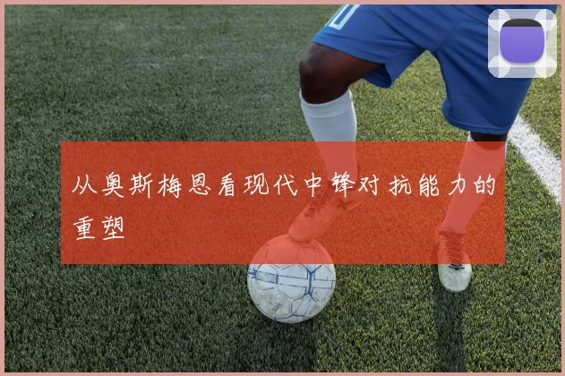 从奥斯梅恩看现代中锋对抗能力的重塑