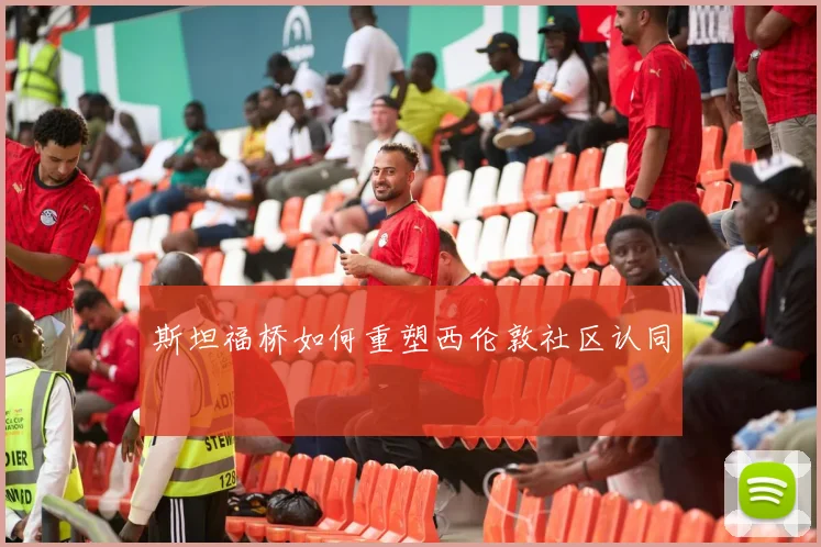 斯坦福桥如何重塑西伦敦社区认同