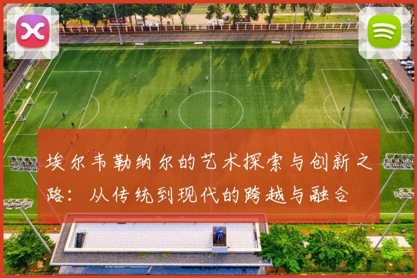 埃尔韦勒纳尔的艺术探索与创新之路：从传统到现代的跨越与融合