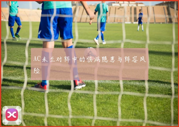 AC米兰对阵中的伤病隐患与阵容风险
