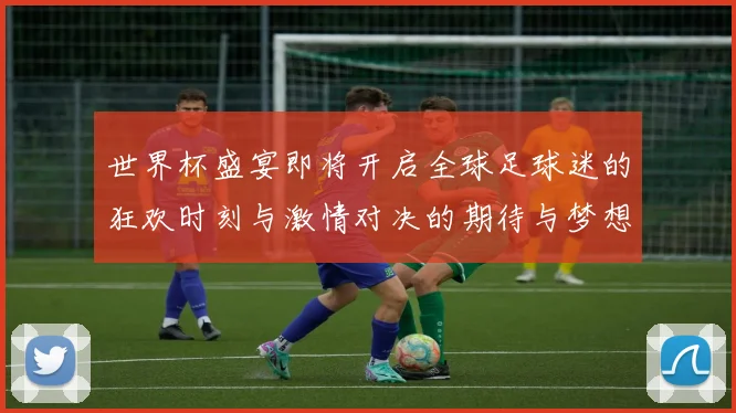 世界杯盛宴即将开启全球足球迷的狂欢时刻与激情对决的期待与梦想