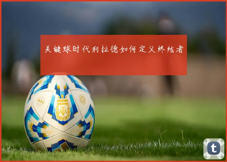 关键球时代利拉德如何定义终结者